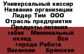 Универсальный кассир › Название организации ­ Лидер Тим, ООО › Отрасль предприятия ­ Продукты питания, табак › Минимальный оклад ­ 20 000 - Все города Работа » Вакансии   . Брянская обл.,Новозыбков г.